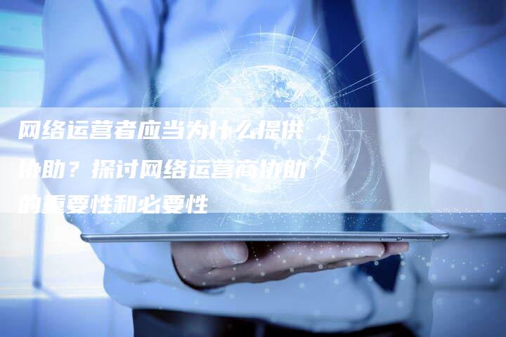 网络运营者应当为什么提供协助？探讨网络运营商协助的重要性和必要性