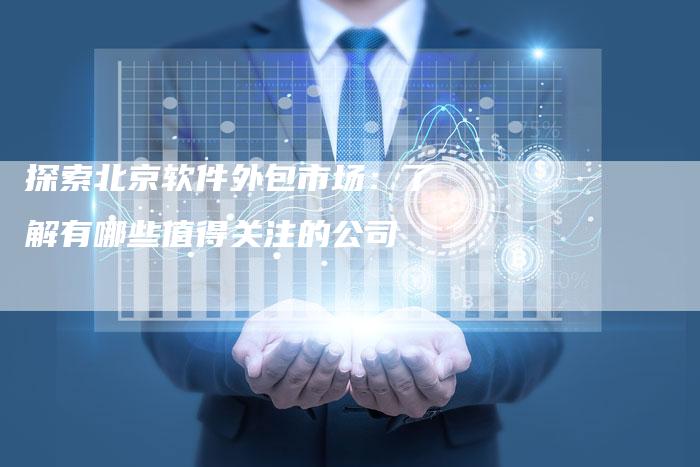 探索北京软件外包市场：了解有哪些值得关注的公司
