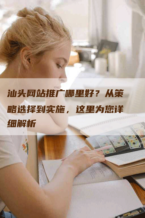汕头网站推广哪里好？从策略选择到实施，这里为您详细解析