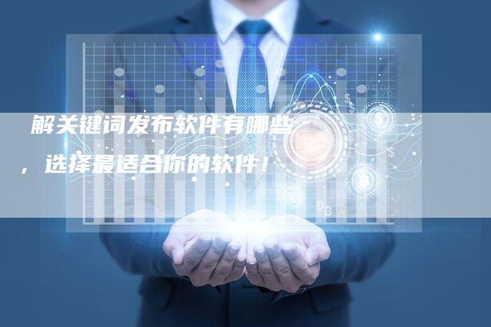 瞭解关键词发布软件有哪些，选择最适合你的软件！