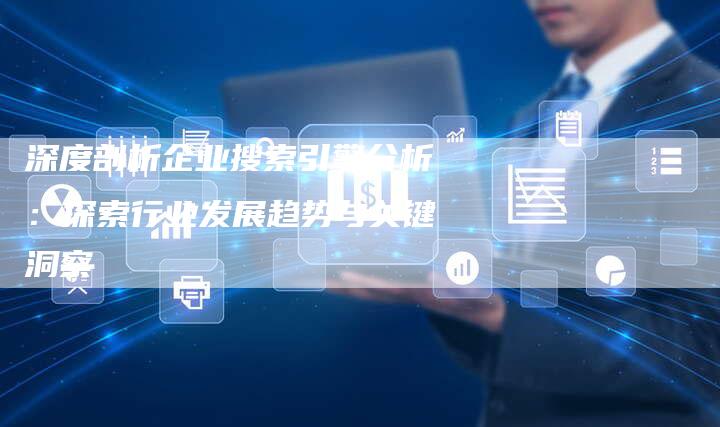 深度剖析企业搜索引擎分析：探索行业发展趋势与关键洞察