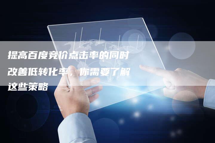 提高百度竞价点击率的同时改善低转化率，你需要了解这些策略