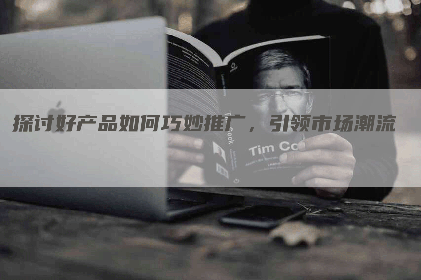 探讨好产品如何巧妙推广，引领市场潮流