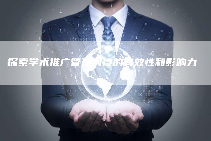探索学术推广管理制度的有效性和影响力