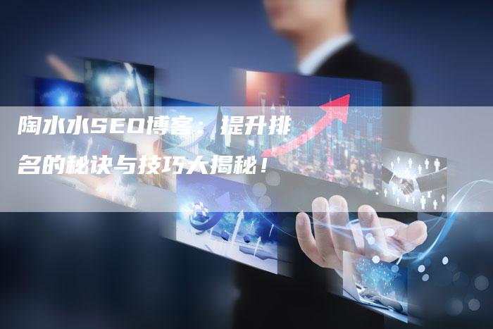 陶水水SEO博客：提升排名的秘诀与技巧大揭秘！