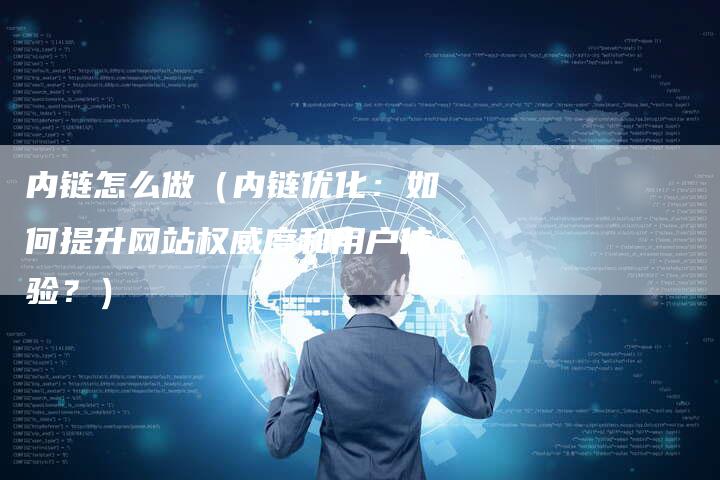 内链怎么做（内链优化：如何提升网站权威度和用户体验？）