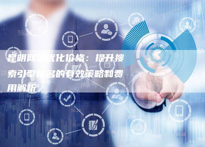 昆明网站优化价格：提升搜索引擎排名的有效策略和费用解析