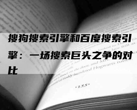 搜狗搜索引擎和百度搜索引擎：一场搜索巨头之争的对比