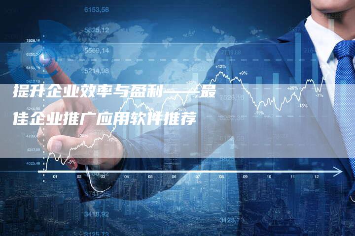 提升企业效率与盈利——最佳企业推广应用软件推荐