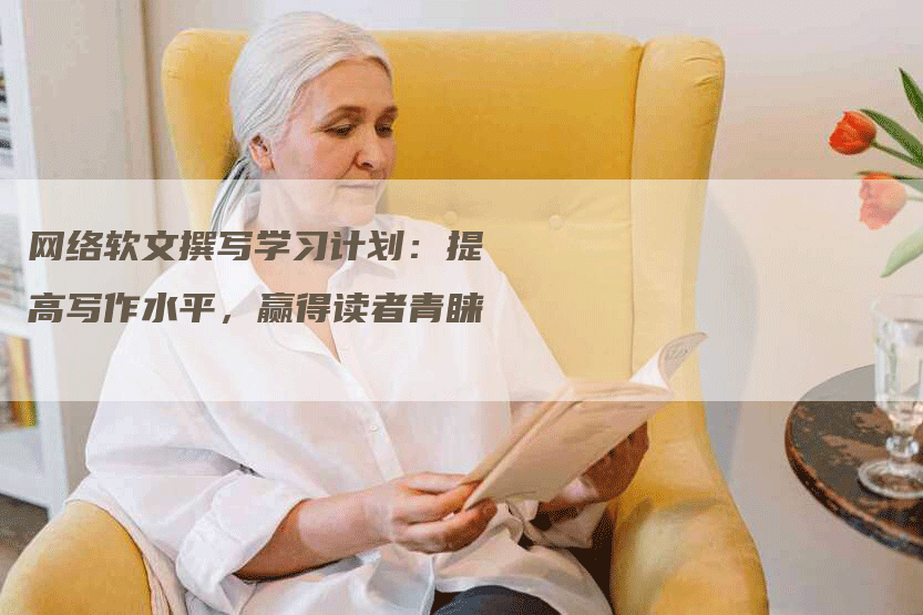 网络软文撰写学习计划：提高写作水平，赢得读者青睐