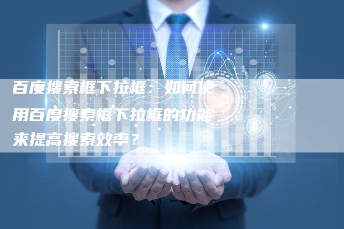 百度搜索框下拉框：如何使用百度搜索框下拉框的功能来提高搜索效率？