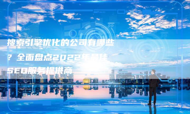 搜索引擎优化的公司有哪些？全面盘点2022年最佳SEO服务提供商