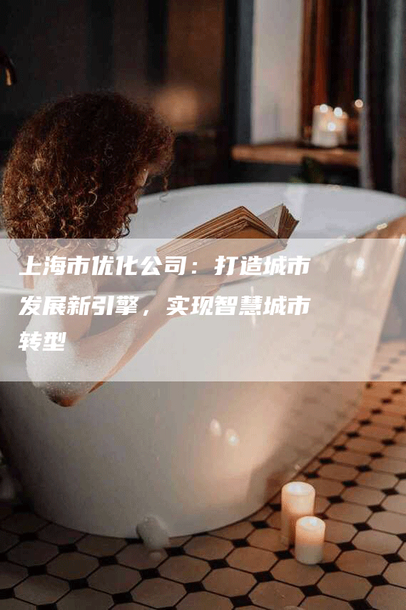 上海市优化公司：打造城市发展新引擎，实现智慧城市转型