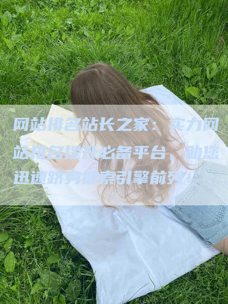 网站排名站长之家：实力网站排名提升必备平台，助您迅速跻身搜索引擎前列！