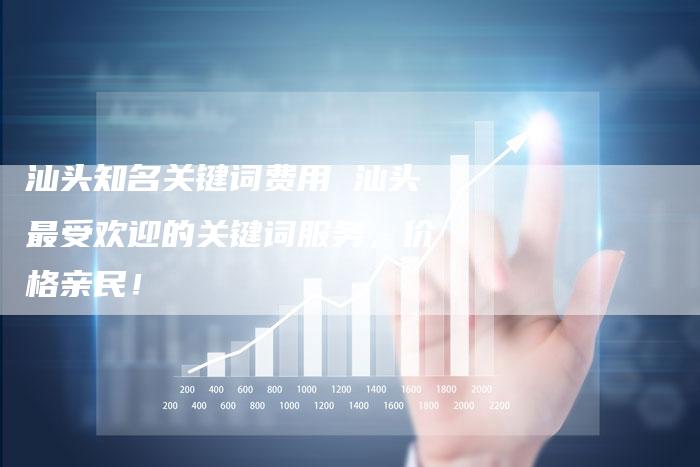 汕头知名关键词费用 汕头最受欢迎的关键词服务，价格亲民！
