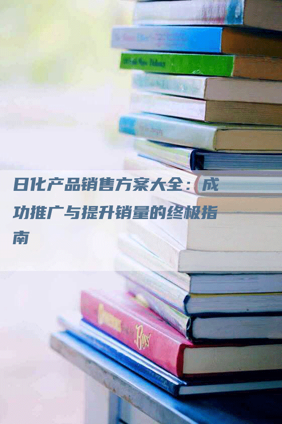 日化产品销售方案大全：成功推广与提升销量的终极指南