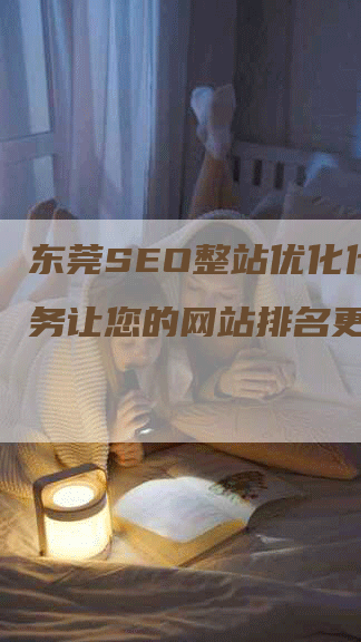 东莞SEO整站优化代理服务让您的网站排名更靠前