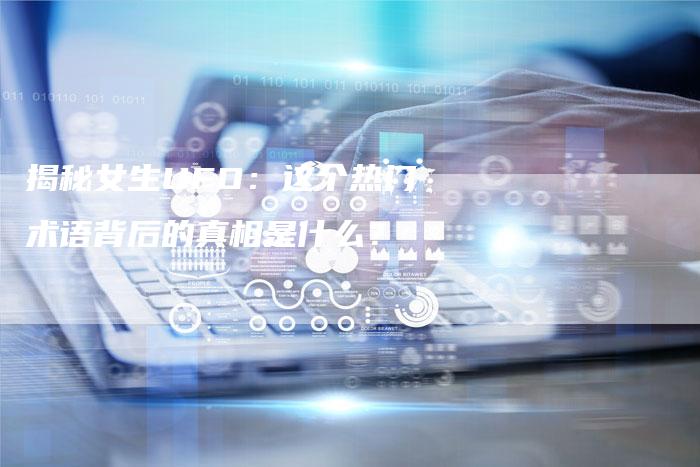 揭秘女生UFO：这个热门术语背后的真相是什么？