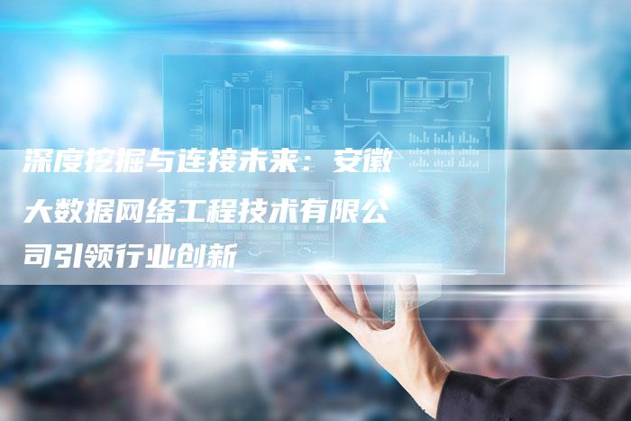 深度挖掘与连接未来：安徽大数据网络工程技术有限公司引领行业创新