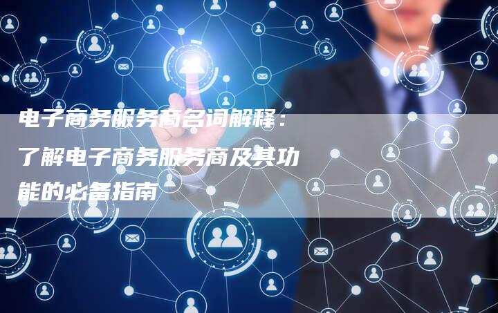 电子商务服务商名词解释：了解电子商务服务商及其功能的必备指南