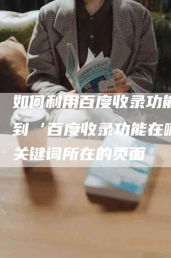 如何利用百度收录功能，找到‘百度收录功能在哪里’关键词所在的页面