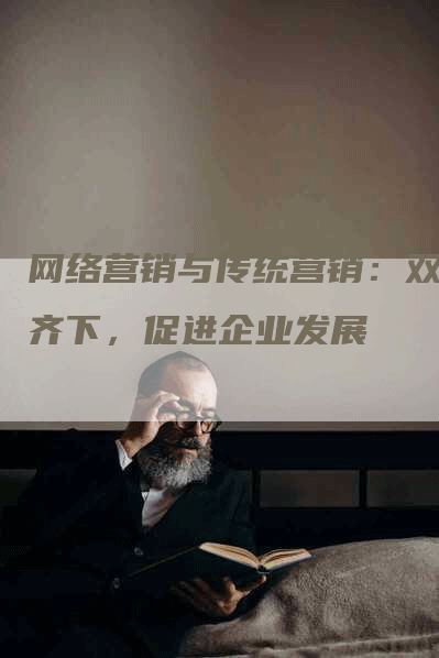 网络营销与传统营销：双管齐下，促进企业发展