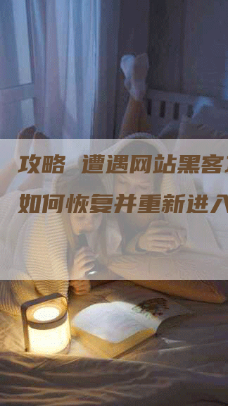 攻略 遭遇网站黑客攻击后如何恢复并重新进入网站？