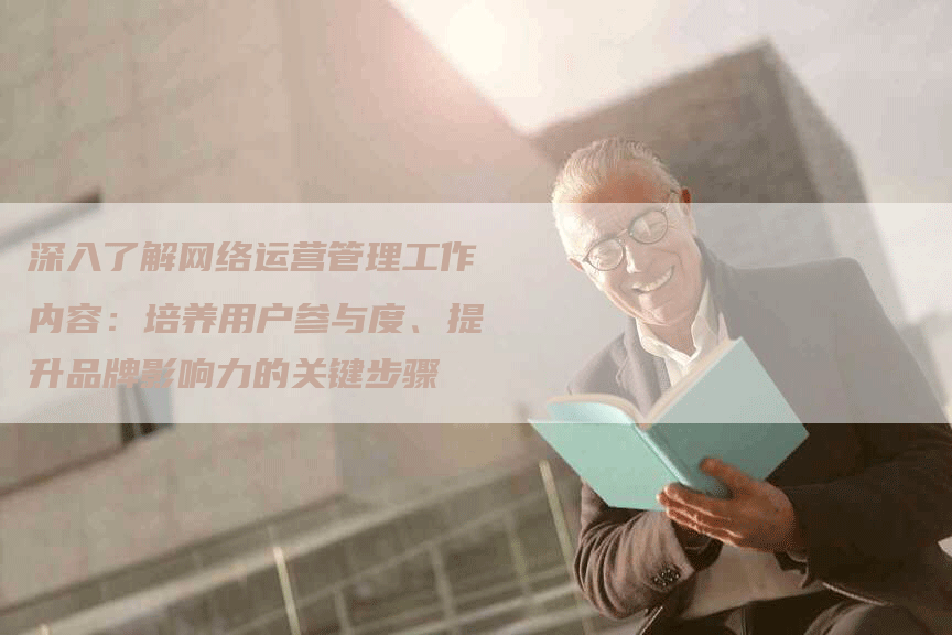 深入了解网络运营管理工作内容：培养用户参与度、提升品牌影响力的关键步骤