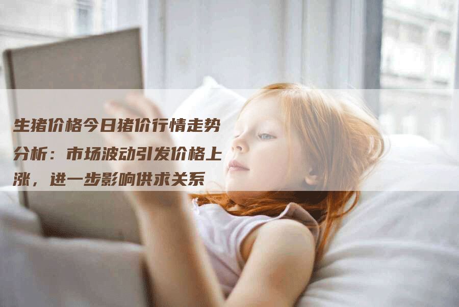 生猪价格今日猪价行情走势分析：市场波动引发价格上涨，进一步影响供求关系