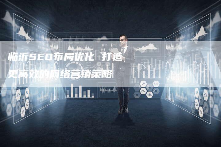 临沂SEO布局优化 打造更高效的网络营销策略