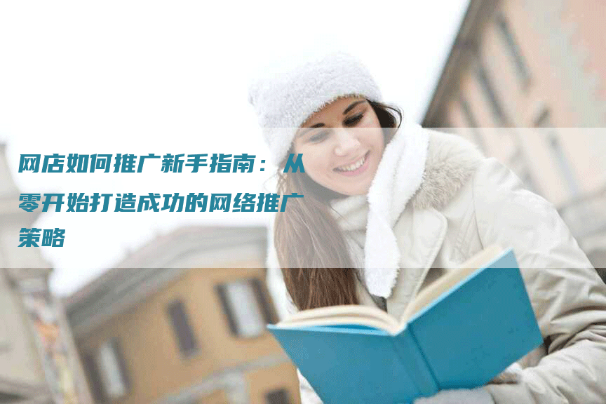 网店如何推广新手指南：从零开始打造成功的网络推广策略
