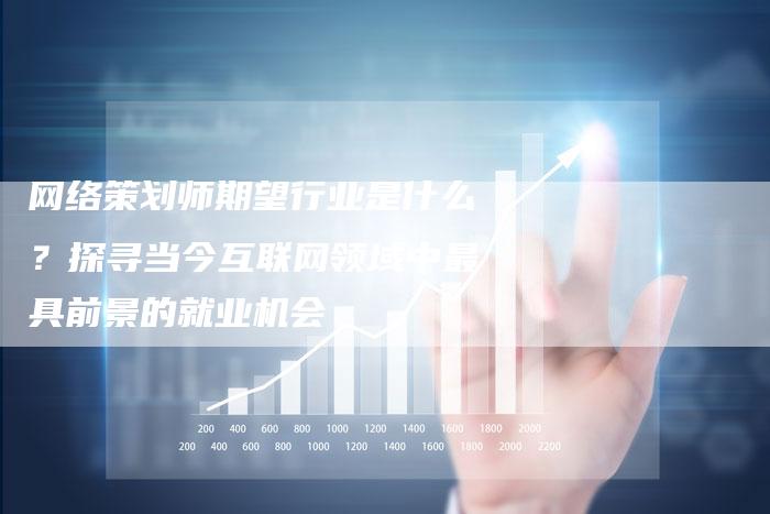 网络策划师期望行业是什么？探寻当今互联网领域中最具前景的就业机会