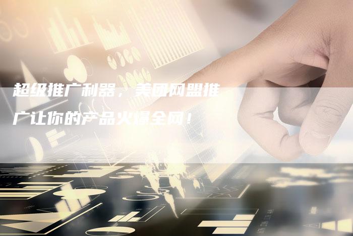 超级推广利器，美团网盟推广让你的产品火爆全网！