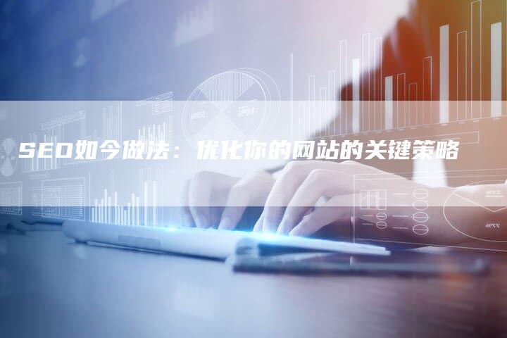 SEO如今做法：优化你的网站的关键策略
