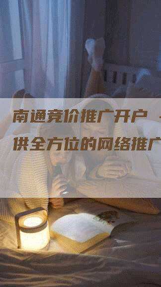 南通竞价推广开户 - 提供全方位的网络推广服务