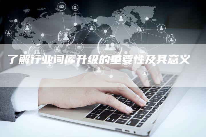 了解行业词库升级的重要性及其意义