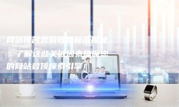 网站排名靠前收费标准揭秘：了解这些关键因素确保您的网站登顶搜索引擎！