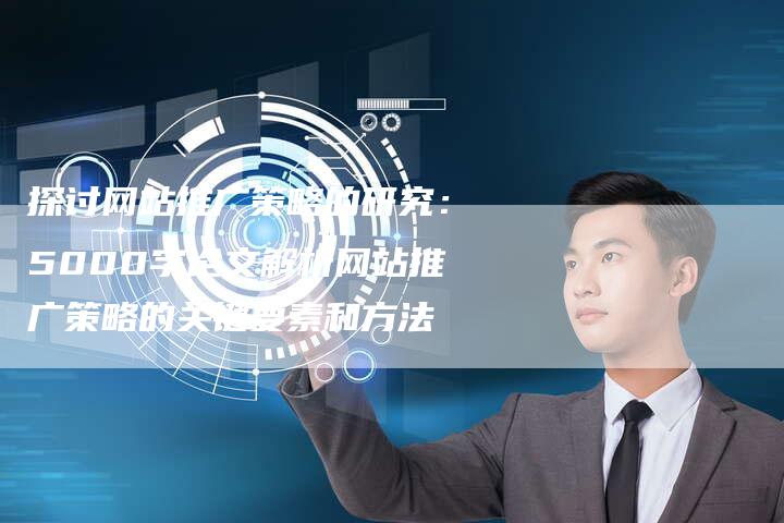 探讨网站推广策略的研究：5000字论文解析网站推广策略的关键要素和方法