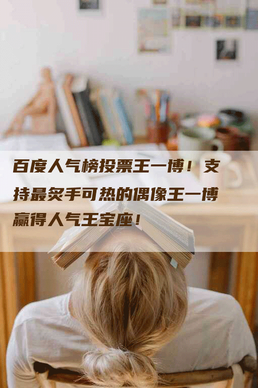 百度人气榜投票王一博！支持最炙手可热的偶像王一博赢得人气王宝座！