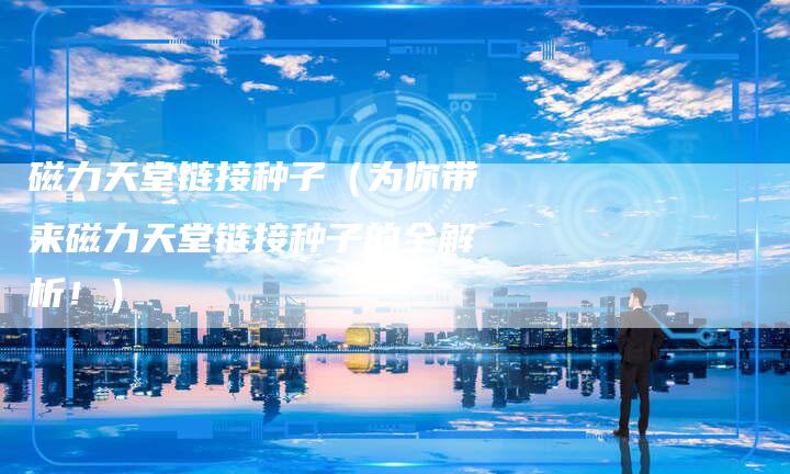 磁力天堂链接种子（为你带来磁力天堂链接种子的全解析！）
