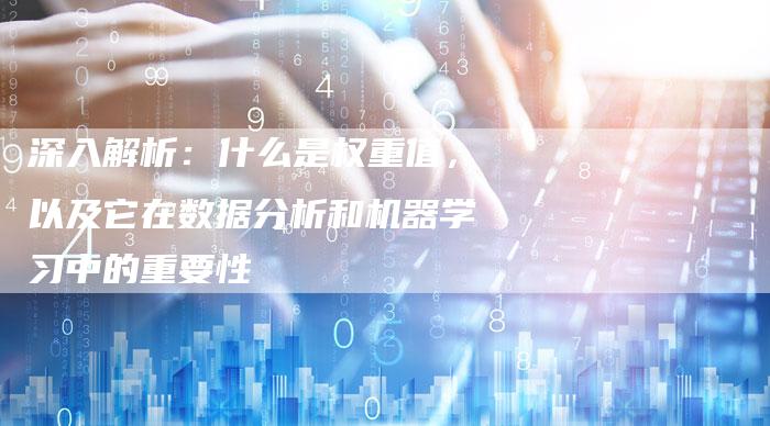深入解析：什么是权重值，以及它在数据分析和机器学习中的重要性