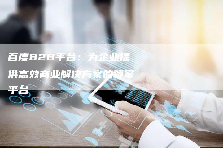 百度B2B平台：为企业提供高效商业解决方案的领军平台