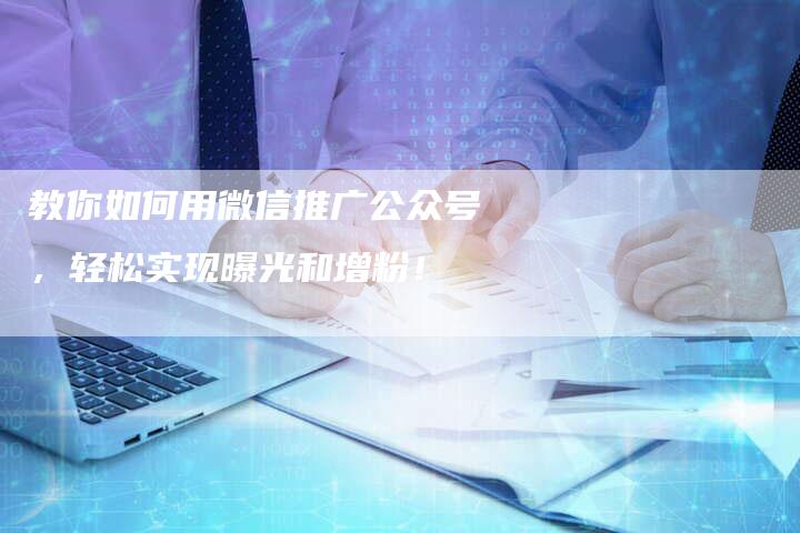 教你如何用微信推广公众号，轻松实现曝光和增粉！