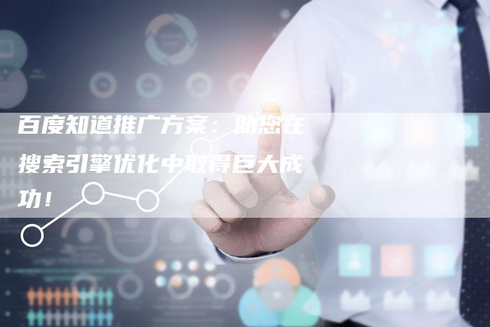 百度知道推广方案：助您在搜索引擎优化中取得巨大成功！