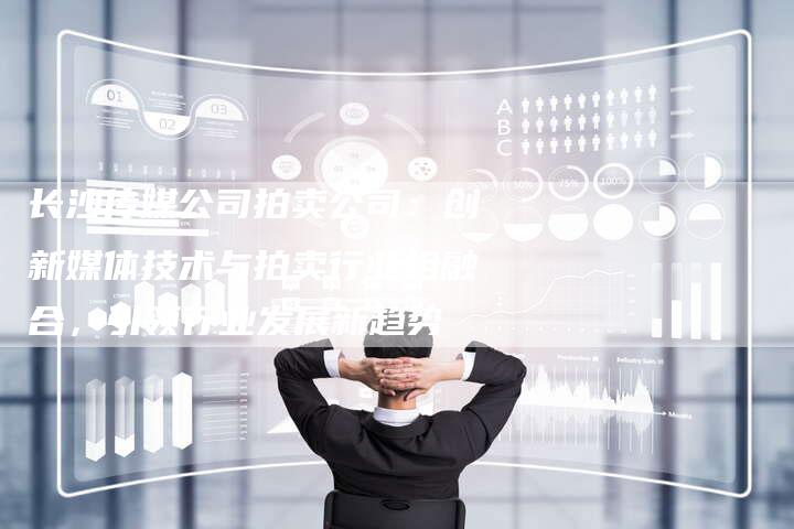 长沙传媒公司拍卖公司：创新媒体技术与拍卖行业相融合，引领行业发展新趋势