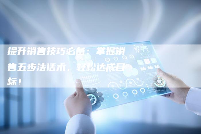 提升销售技巧必备：掌握销售五步法话术，轻松达成目标！