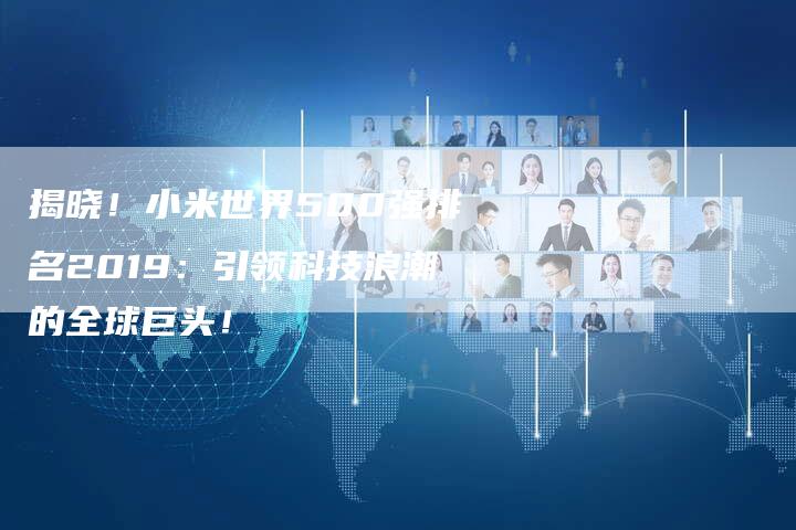 揭晓！小米世界500强排名2019：引领科技浪潮的全球巨头！