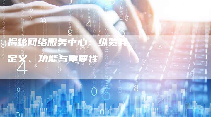 揭秘网络服务中心：纵览其定义、功能与重要性