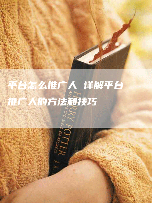 平台怎么推广人 详解平台推广人的方法和技巧