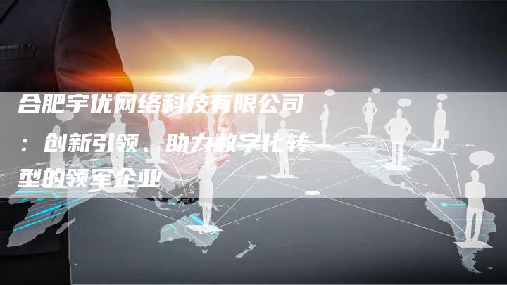 合肥宇优网络科技有限公司：创新引领、助力数字化转型的领军企业